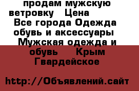 продам мужскую ветровку › Цена ­ 2 500 - Все города Одежда, обувь и аксессуары » Мужская одежда и обувь   . Крым,Гвардейское